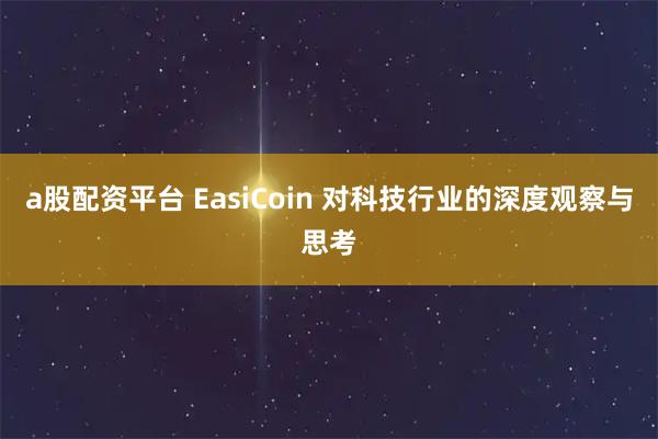 a股配资平台 EasiCoin 对科技行业的深度观察与思考