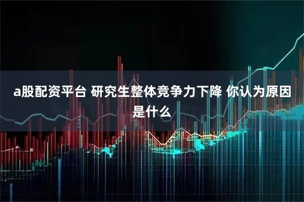 a股配资平台 研究生整体竞争力下降 你认为原因是什么