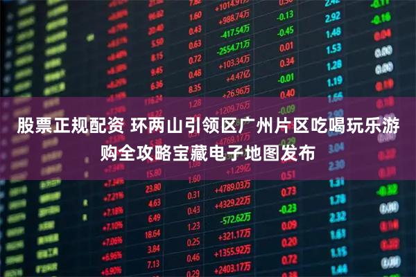 股票正规配资 环两山引领区广州片区吃喝玩乐游购全攻略宝藏电子地图发布