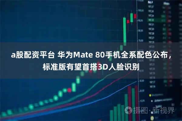 a股配资平台 华为Mate 80手机全系配色公布，标准版有望首搭3D人脸识别