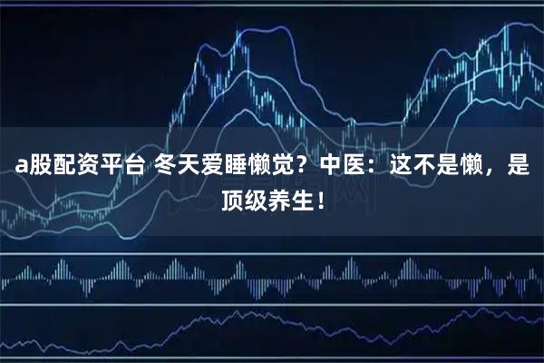 a股配资平台 冬天爱睡懒觉？中医：这不是懒，是顶级养生！