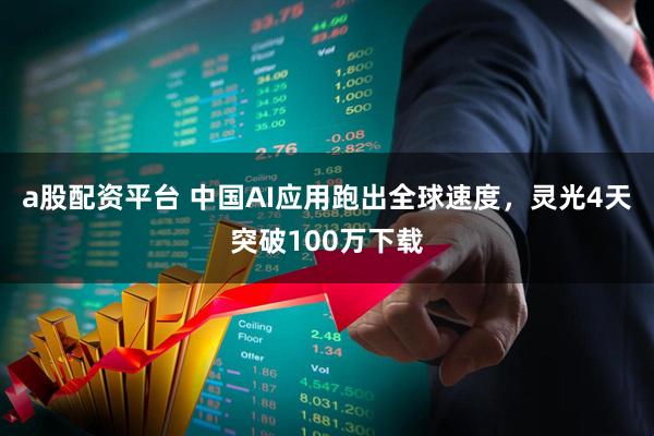 a股配资平台 中国AI应用跑出全球速度，灵光4天突破100万下载