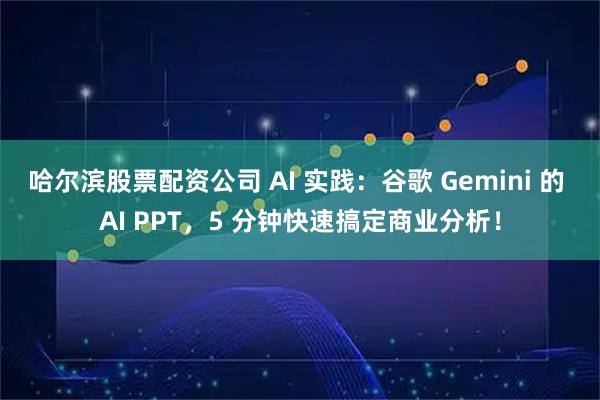 哈尔滨股票配资公司 AI 实践：谷歌 Gemini 的 AI PPT，5 分钟快速搞定商业分析！