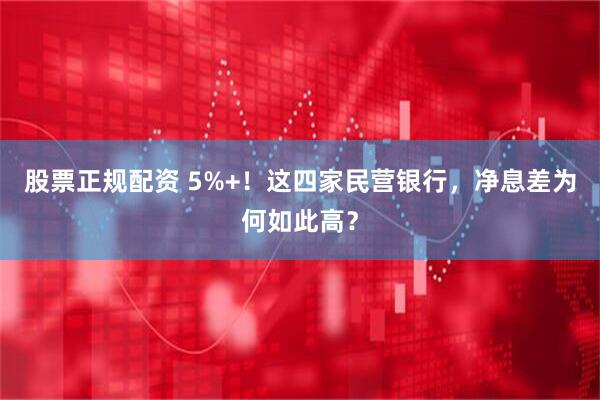 股票正规配资 5%+！这四家民营银行，净息差为何如此高？