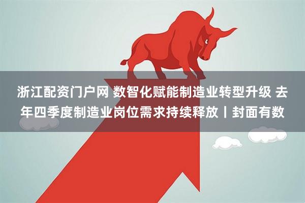 浙江配资门户网 数智化赋能制造业转型升级 去年四季度制造业岗位需求持续释放丨封面有数
