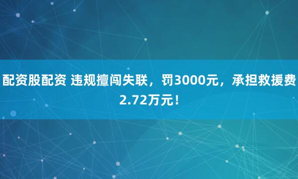 配资股配资 违规擅闯失联，罚3000元，承担救援费2.72万元！