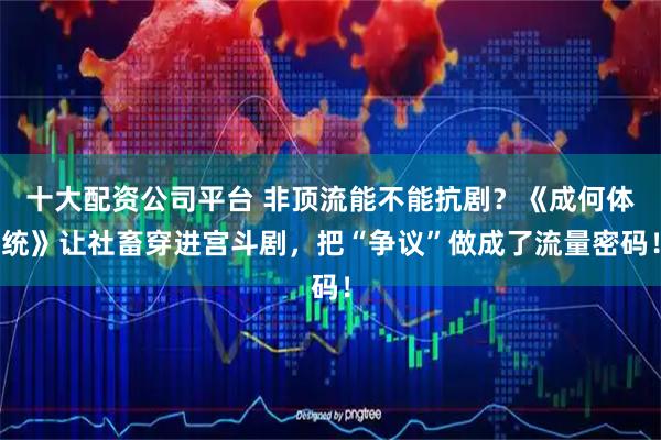 十大配资公司平台 非顶流能不能抗剧？《成何体统》让社畜穿进宫斗剧，把“争议”做成了流量密码！