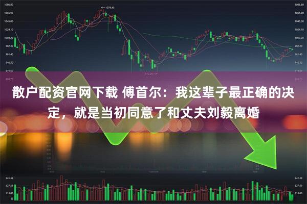 散户配资官网下载 傅首尔：我这辈子最正确的决定，就是当初同意了和丈夫刘毅离婚