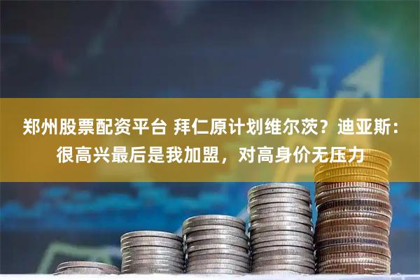 郑州股票配资平台 拜仁原计划维尔茨？迪亚斯：很高兴最后是我加盟，对高身价无压力