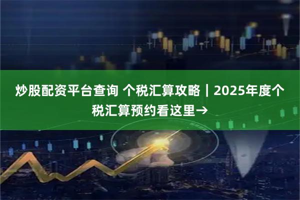 炒股配资平台查询 个税汇算攻略｜2025年度个税汇算预约看这里→