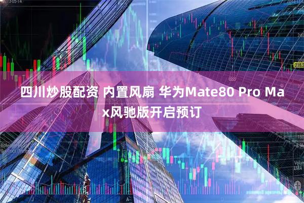 四川炒股配资 内置风扇 华为Mate80 Pro Max风驰版开启预订