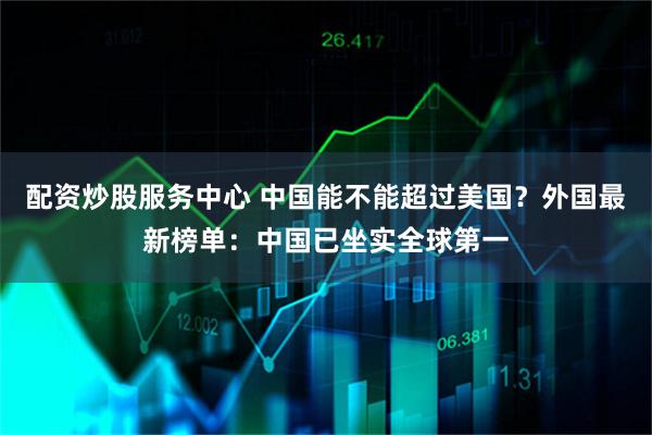 配资炒股服务中心 中国能不能超过美国？外国最新榜单：中国已坐实全球第一