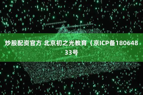 炒股配资官方 北京初之光教育（京ICP备18064833号